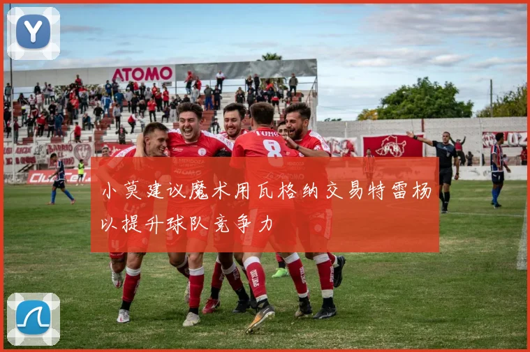 小莫建议魔术用瓦格纳交易特雷杨以提升球队竞争力