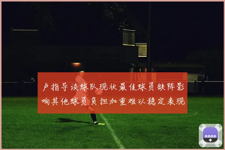卢指导谈球队现状最佳球员缺阵影响其他球员负担加重难以稳定表现