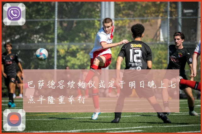 巴萨德容续约仪式定于明日晚上七点半隆重举行