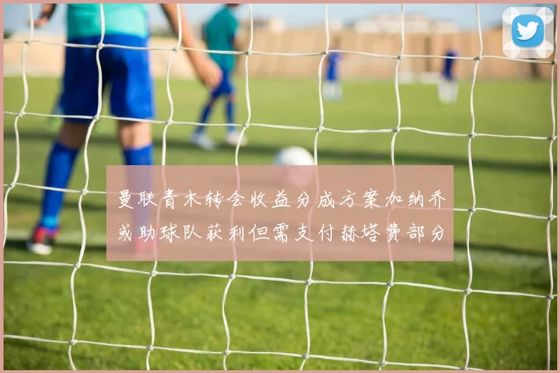 曼联青木转会收益分成方案加纳乔或助球队获利但需支付赫塔费部分收益
