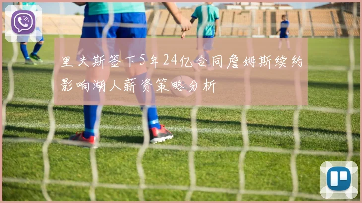 里夫斯签下5年24亿合同詹姆斯续约影响湖人薪资策略分析