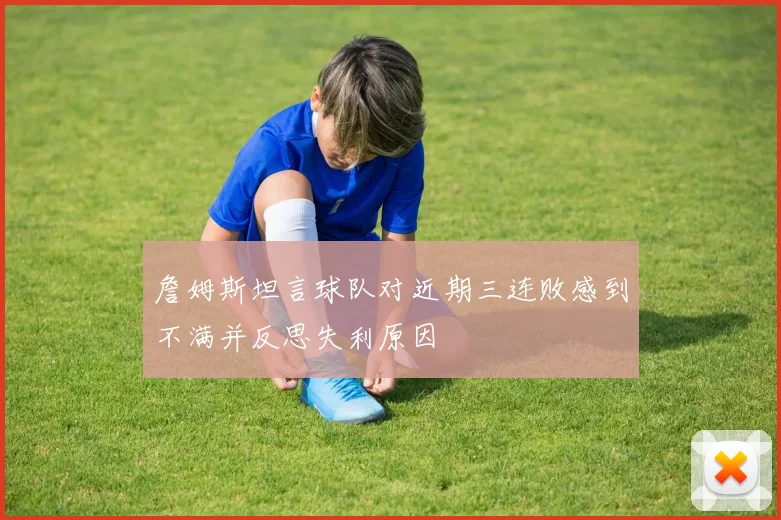 詹姆斯坦言球队对近期三连败感到不满并反思失利原因