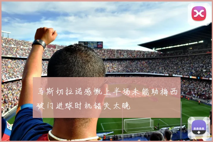 马斯切拉诺感慨上半场未能助梅西破门进球时机错失太晚
