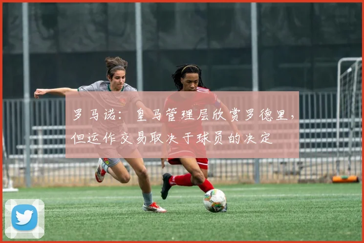 罗马诺：皇马管理层欣赏罗德里，但运作交易取决于球员的决定