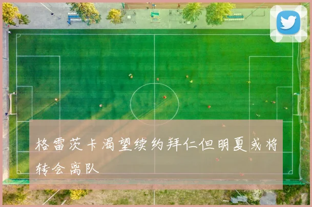 格雷茨卡渴望续约拜仁但明夏或将转会离队