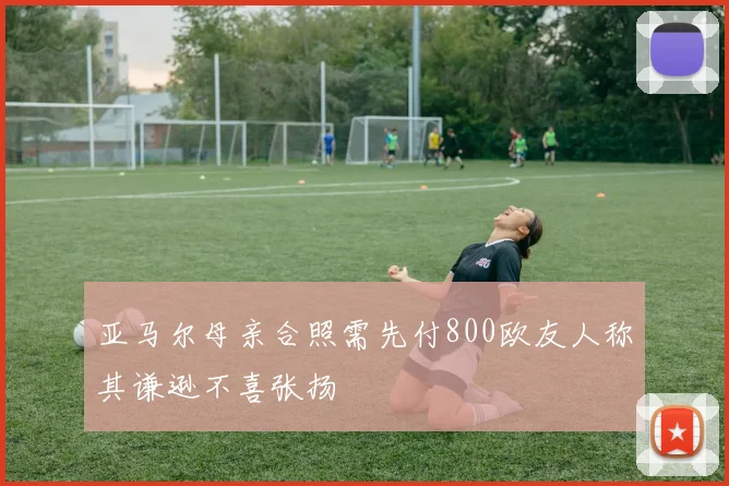 亚马尔母亲合照需先付800欧友人称其谦逊不喜张扬