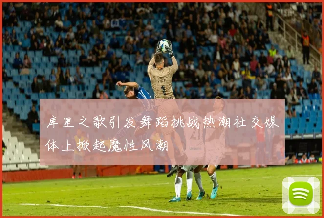 库里之歌引发舞蹈挑战热潮社交媒体上掀起魔性风潮