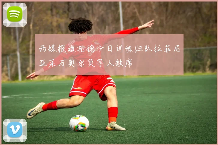 西媒报道孔德今日训练归队拉菲尼亚莱万奥尔莫等人缺席