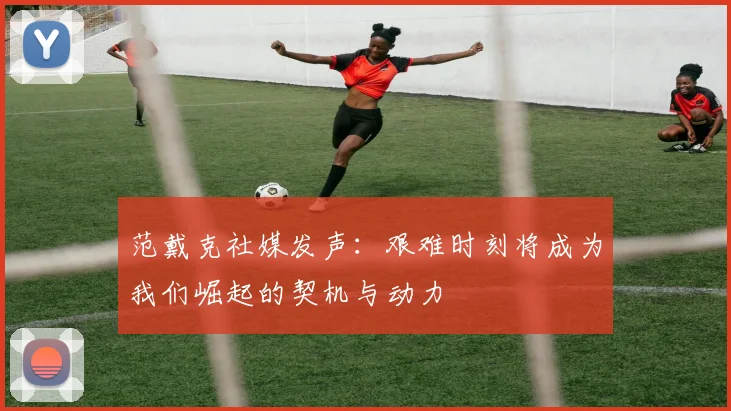 范戴克社媒发声：艰难时刻将成为我们崛起的契机与动力