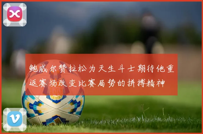 鲍威尔赞拉松为天生斗士期待他重返赛场改变比赛局势的拼搏精神