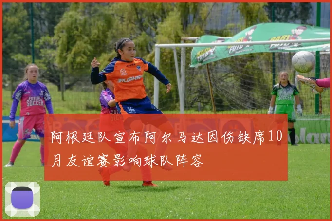 阿根廷队宣布阿尔马达因伤缺席10月友谊赛影响球队阵容