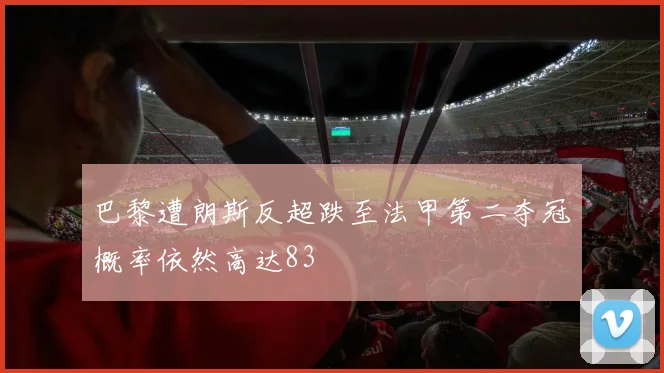 巴黎遭朗斯反超跌至法甲第二夺冠概率依然高达83