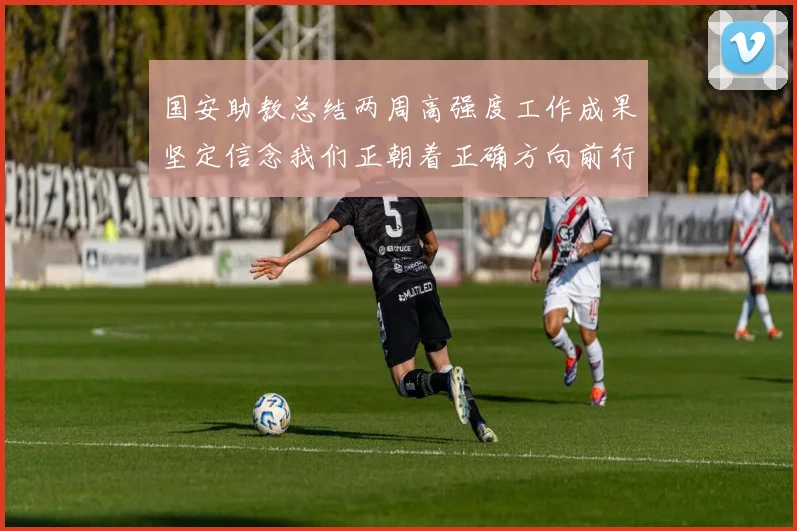 国安助教总结两周高强度工作成果坚定信念我们正朝着正确方向前行