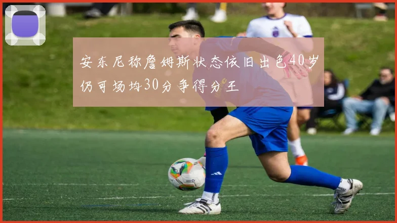 安东尼称詹姆斯状态依旧出色40岁仍可场均30分争得分王