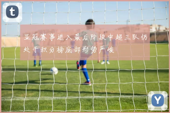 亚冠赛事进入最后阶段中超三队仍处于积分榜底部形势严峻