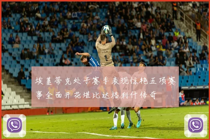 埃基蒂克处子赛季表现惊艳五项赛事全面开花堪比达格利什传奇
