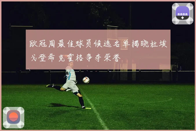 欧冠周最佳球员候选名单揭晓杜埃戈登希克霍格争夺荣誉