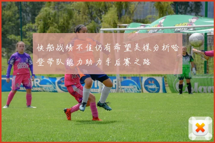 快船战绩不佳仍有希望美媒分析哈登带队能力助力季后赛之路