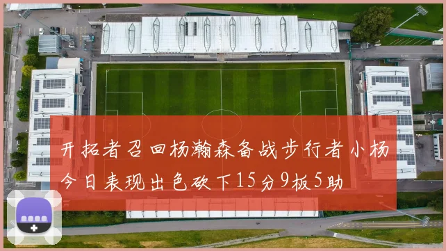 开拓者召回杨瀚森备战步行者小杨今日表现出色砍下15分9板5助