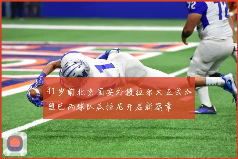 41岁前北京国安外援拉尔夫正式加盟巴丙球队瓜拉尼开启新篇章