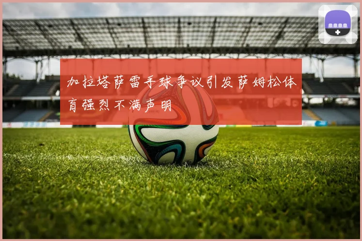 加拉塔萨雷手球争议引发萨姆松体育强烈不满声明