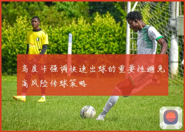 乌度卡强调快速出球的重要性避免高风险传球策略