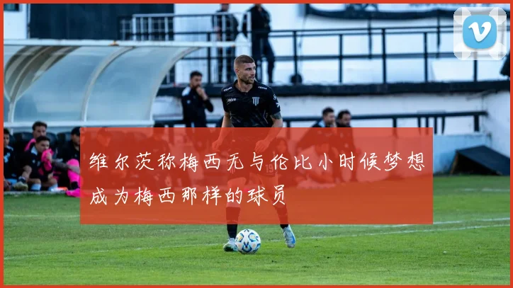 维尔茨称梅西无与伦比小时候梦想成为梅西那样的球员