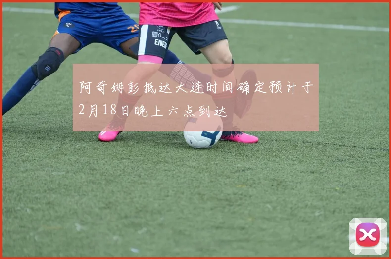 阿奇姆彭抵达大连时间确定预计于2月18日晚上六点到达