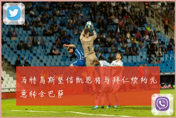 马特乌斯坚信凯恩将与拜仁续约无意转会巴萨