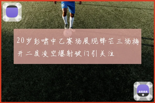 20岁彭啸中乙赛场展现锋芒三场梅开二度凌空爆射破门引关注