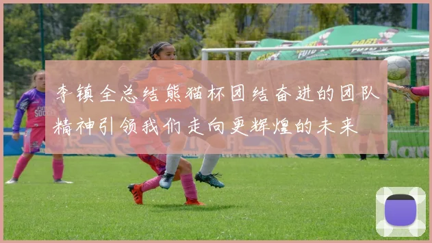 李镇全总结熊猫杯团结奋进的团队精神引领我们走向更辉煌的未来