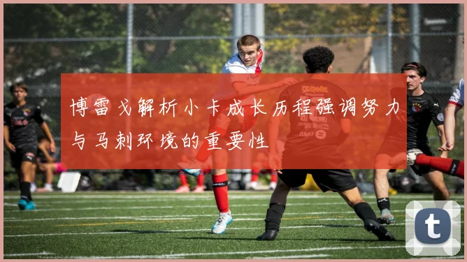 博雷戈解析小卡成长历程强调努力与马刺环境的重要性