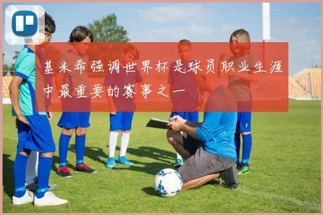 基米希强调世界杯是球员职业生涯中最重要的赛事之一