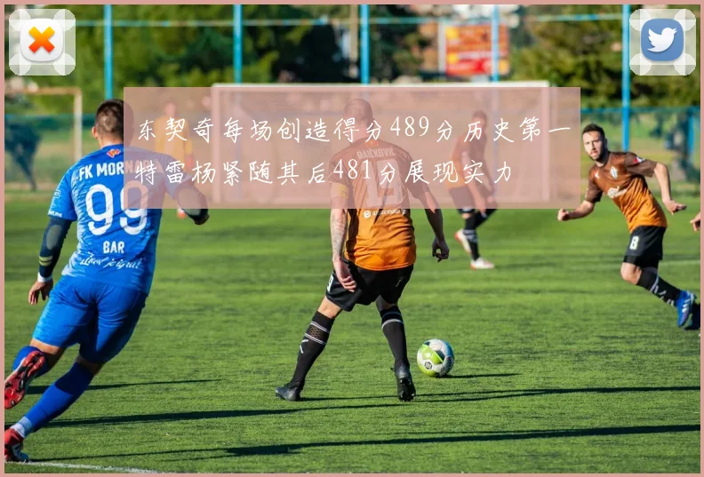 东契奇每场创造得分489分历史第一特雷杨紧随其后481分展现实力