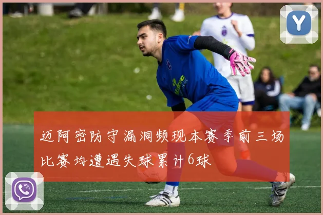 迈阿密防守漏洞频现本赛季前三场比赛均遭遇失球累计6球
