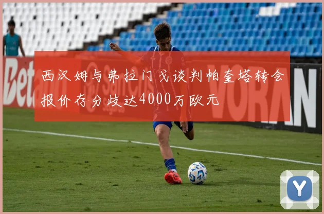 西汉姆与弗拉门戈谈判帕奎塔转会报价存分歧达4000万欧元