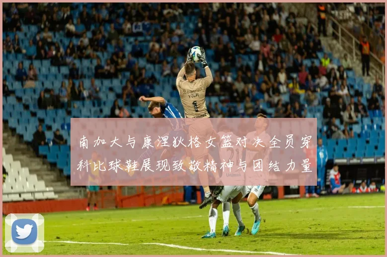 南加大与康涅狄格女篮对决全员穿科比球鞋展现致敬精神与团结力量