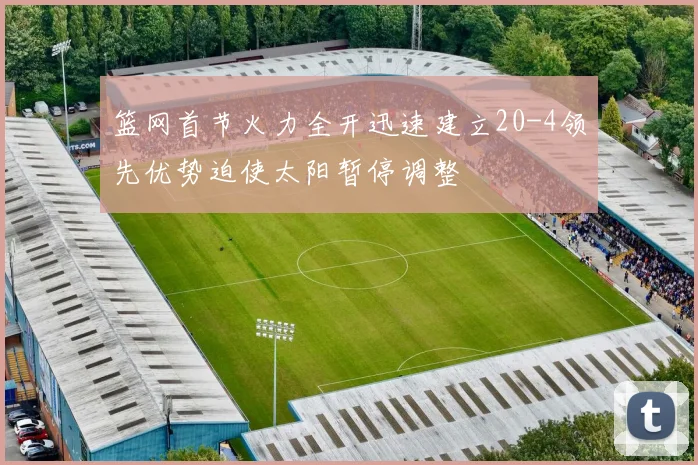 篮网首节火力全开迅速建立20-4领先优势迫使太阳暂停调整