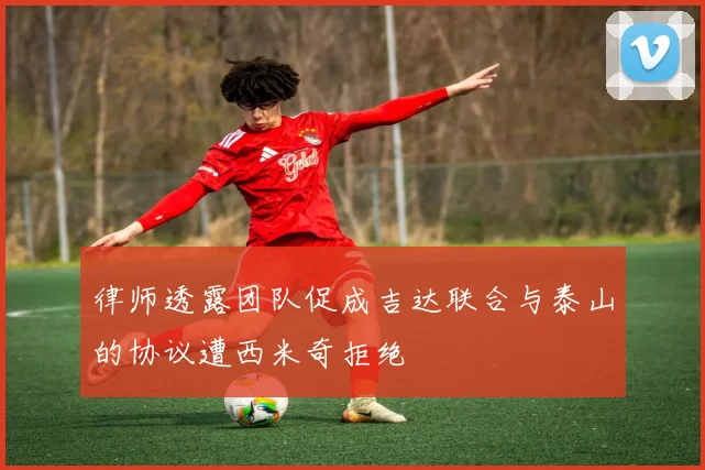 律师透露团队促成吉达联合与泰山的协议遭西米奇拒绝