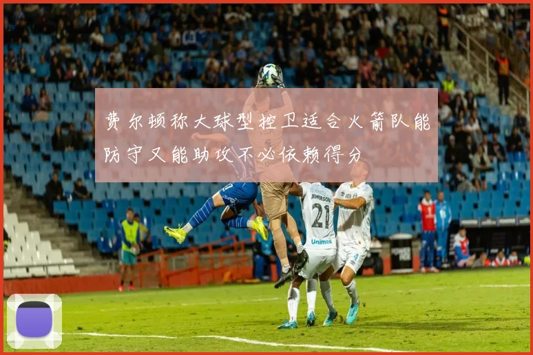 费尔顿称大球型控卫适合火箭队能防守又能助攻不必依赖得分