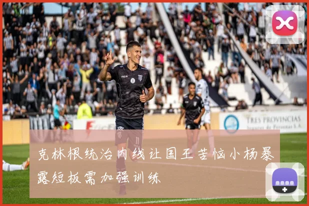 克林根统治内线让国王苦恼小杨暴露短板需加强训练