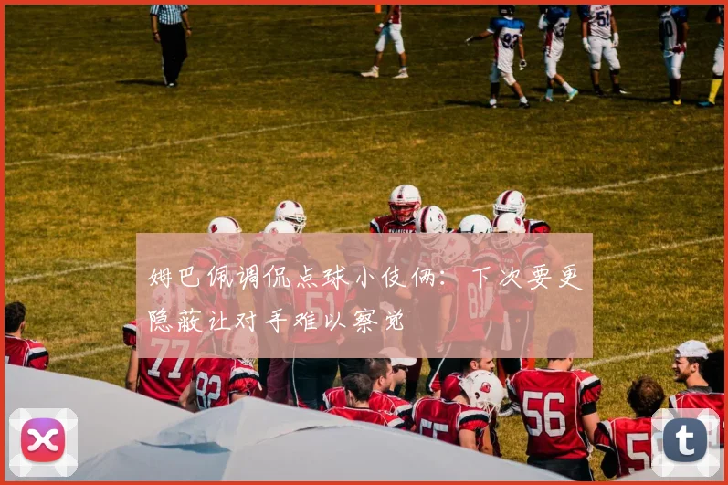 姆巴佩调侃点球小伎俩：下次要更隐蔽让对手难以察觉
