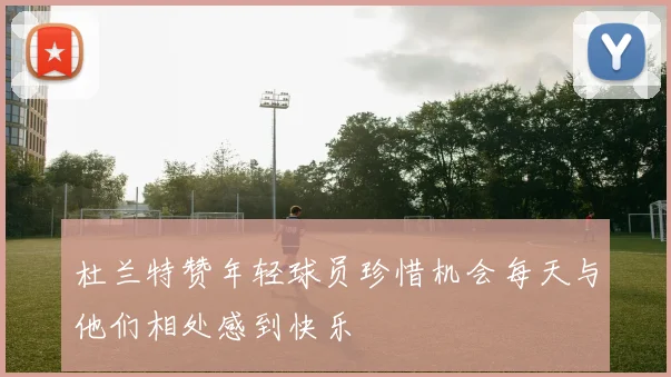 杜兰特赞年轻球员珍惜机会每天与他们相处感到快乐